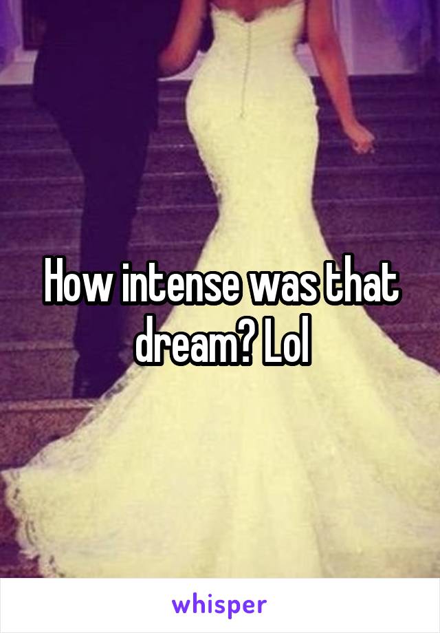 How intense was that dream? Lol