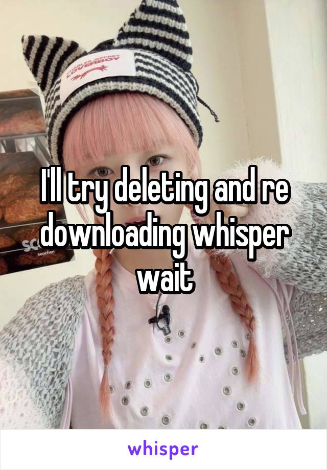 I'll try deleting and re downloading whisper wait