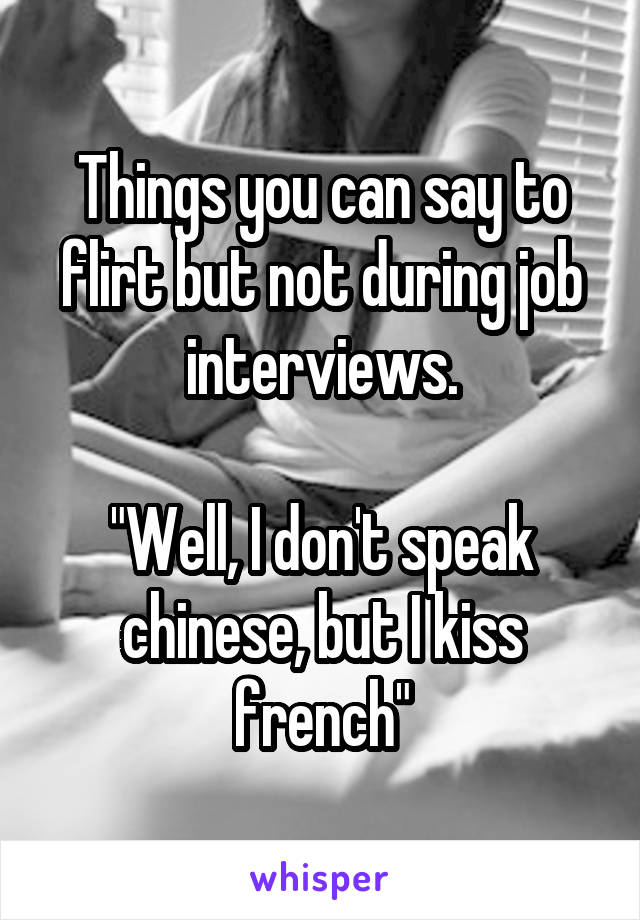 Things you can say to flirt but not during job interviews.

"Well, I don't speak chinese, but I kiss french"