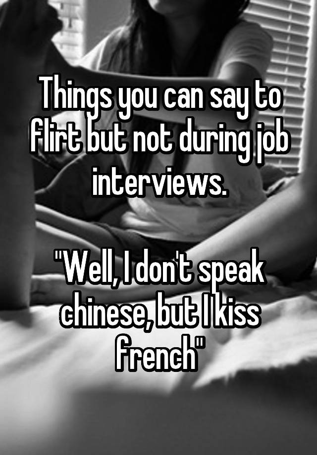 Things you can say to flirt but not during job interviews.

"Well, I don't speak chinese, but I kiss french"