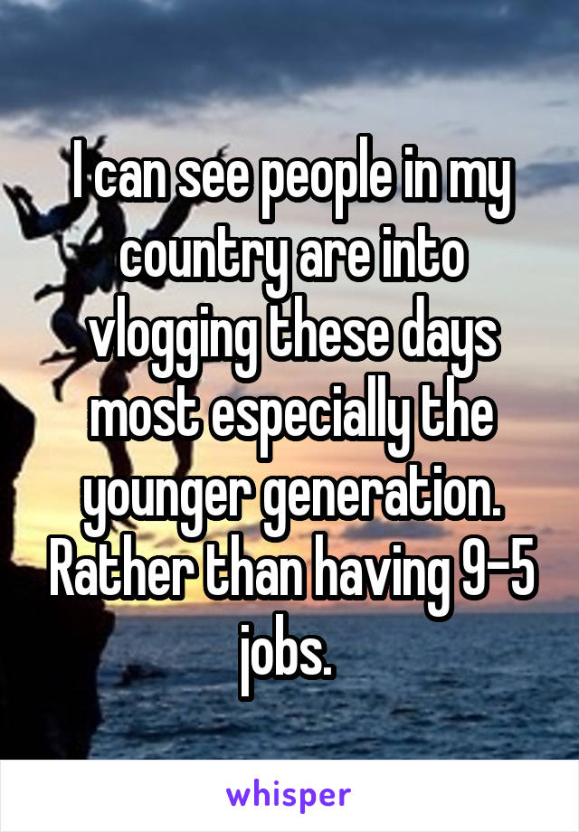 I can see people in my country are into vlogging these days most especially the younger generation. Rather than having 9-5 jobs. 