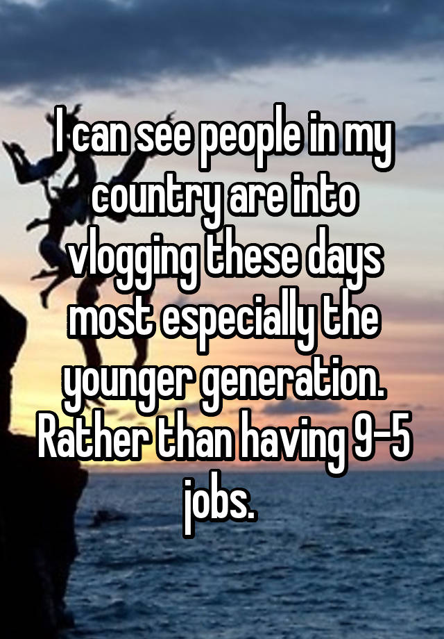 I can see people in my country are into vlogging these days most especially the younger generation. Rather than having 9-5 jobs. 