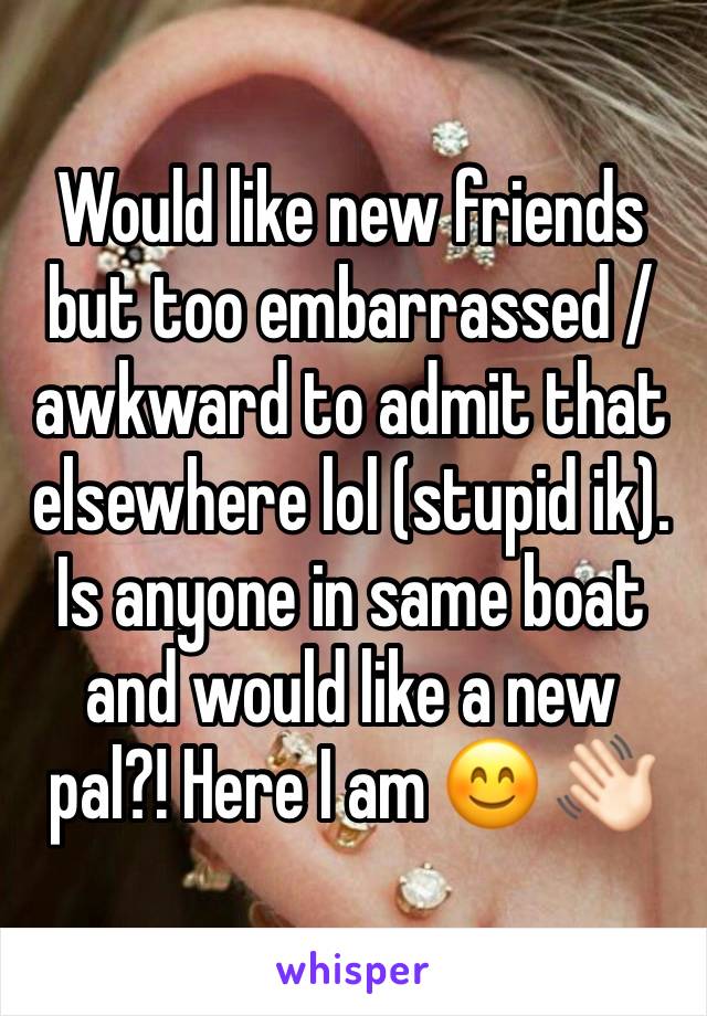 Would like new friends but too embarrassed / awkward to admit that elsewhere lol (stupid ik). Is anyone in same boat and would like a new pal?! Here I am 😊 👋🏻 