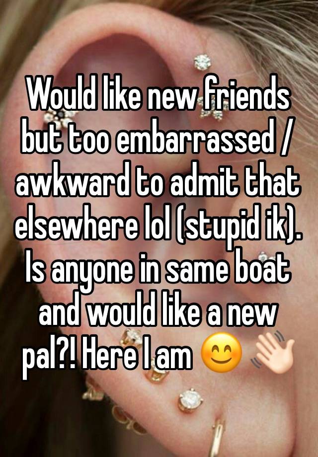 Would like new friends but too embarrassed / awkward to admit that elsewhere lol (stupid ik). Is anyone in same boat and would like a new pal?! Here I am 😊 👋🏻 