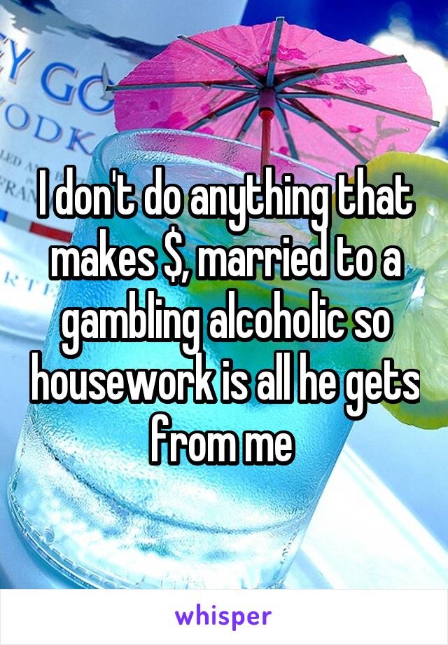 I don't do anything that makes $, married to a gambling alcoholic so housework is all he gets from me 