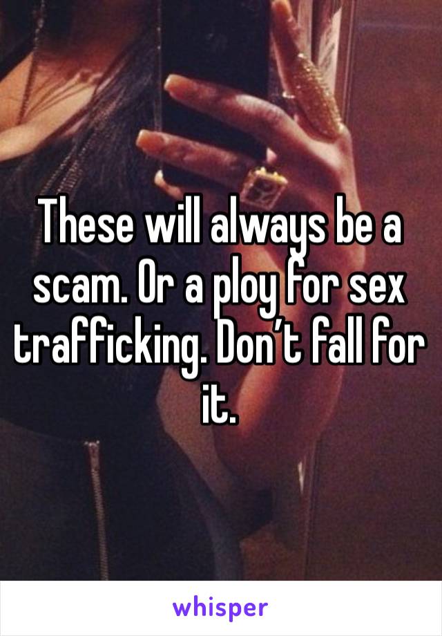 These will always be a scam. Or a ploy for sex trafficking. Don’t fall for it. 