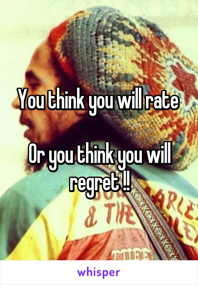 You think you will rate 

Or you think you will regret !!