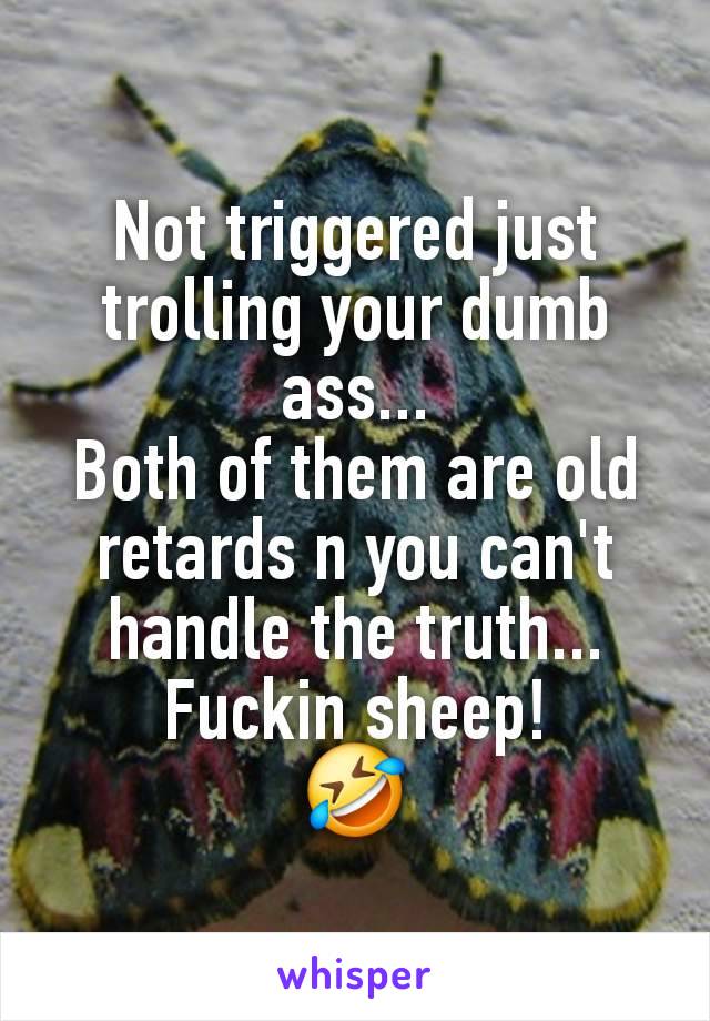 Not triggered just trolling your dumb ass...
Both of them are old retards n you can't handle the truth...
Fuckin sheep!
🤣