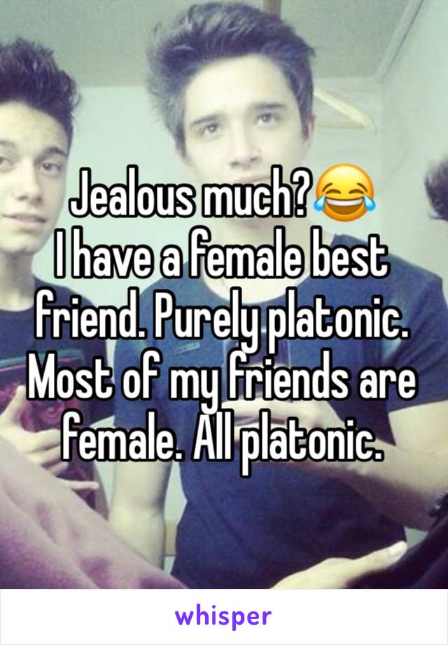 Jealous much?😂
I have a female best friend. Purely platonic. Most of my friends are female. All platonic. 