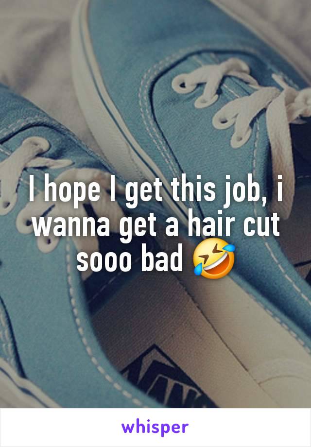 I hope I get this job, i wanna get a hair cut sooo bad 🤣