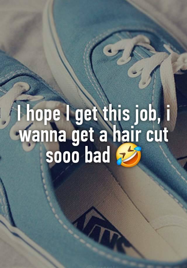 I hope I get this job, i wanna get a hair cut sooo bad 🤣