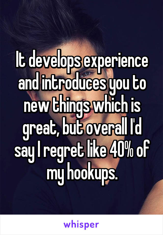 It develops experience and introduces you to new things which is great, but overall I'd say I regret like 40% of my hookups.