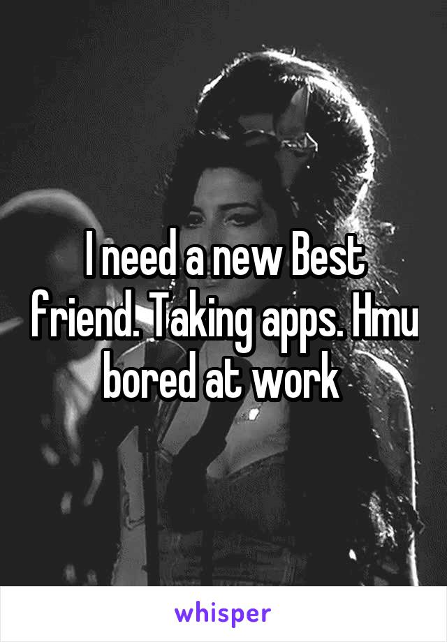 I need a new Best friend. Taking apps. Hmu bored at work 