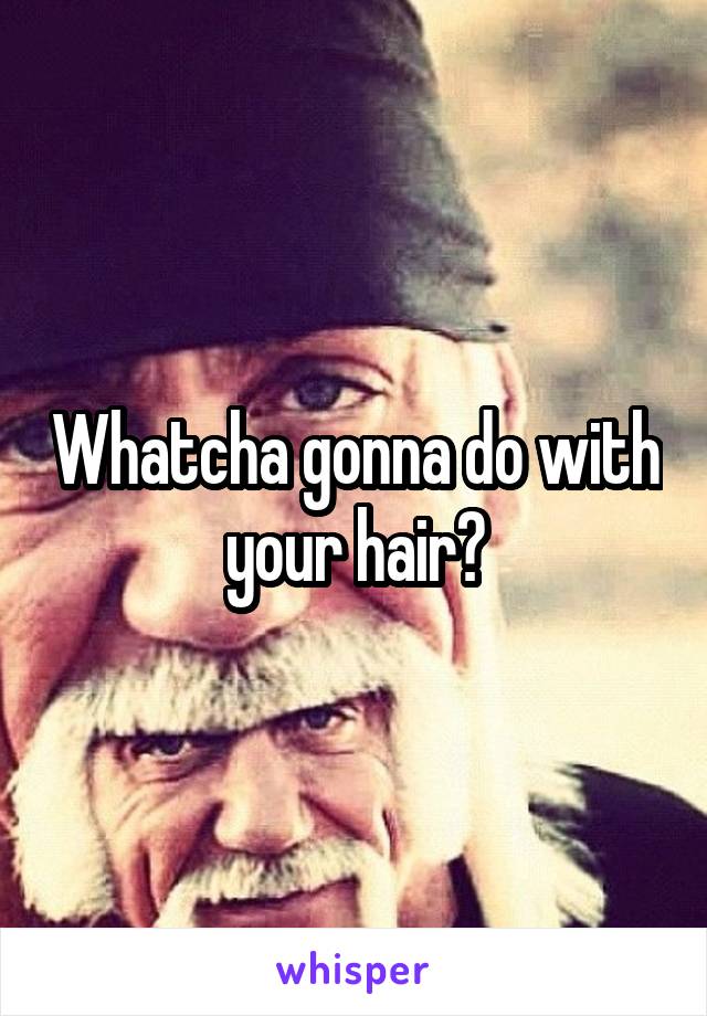 Whatcha gonna do with your hair?