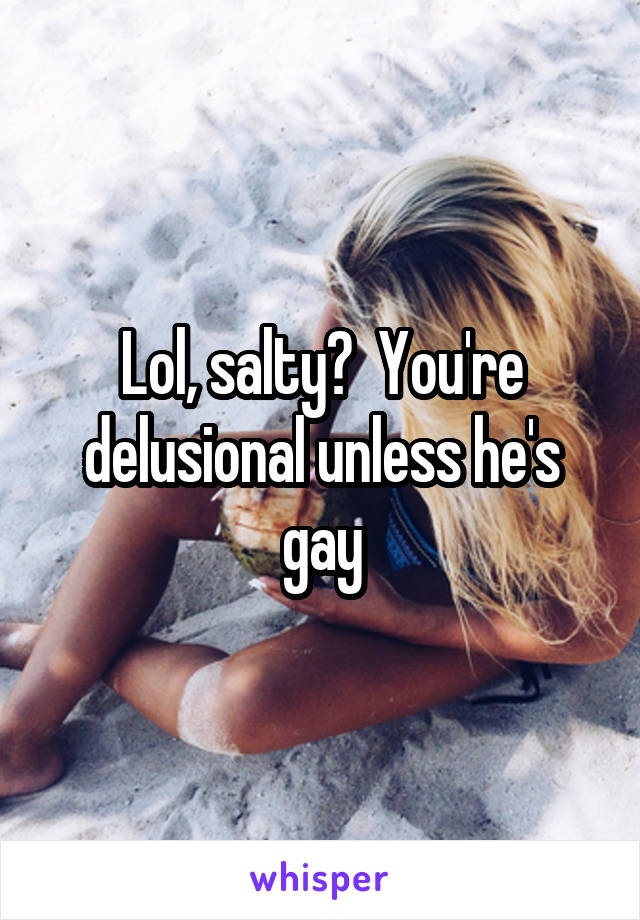 Lol, salty?  You're delusional unless he's gay