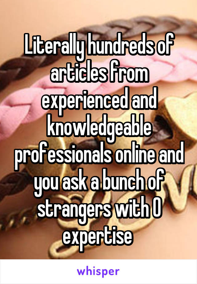 Literally hundreds of articles from experienced and knowledgeable professionals online and you ask a bunch of strangers with 0 expertise 