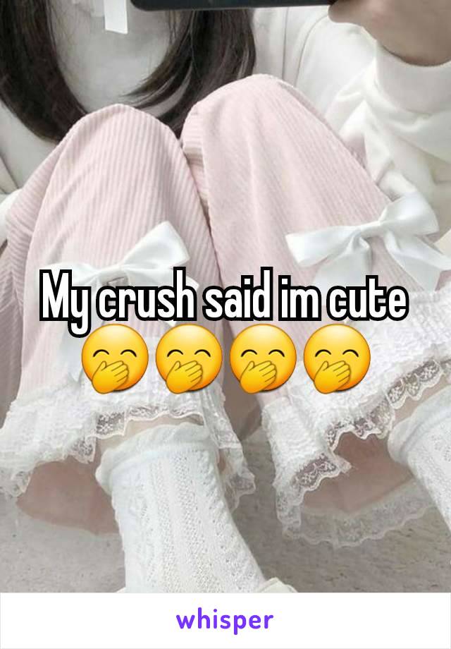 My crush said im cute🤭🤭🤭🤭