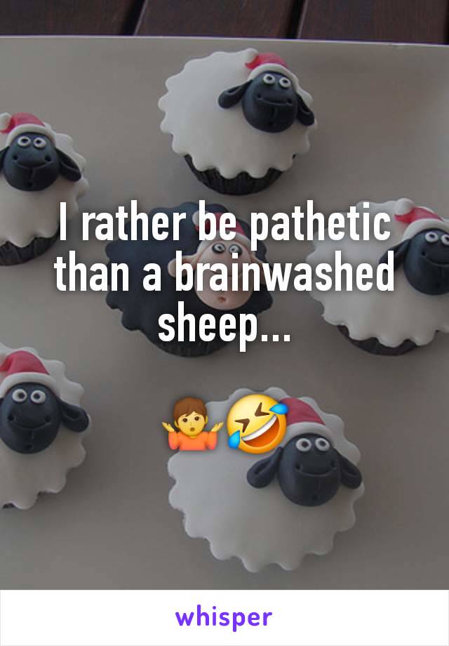 I rather be pathetic than a brainwashed sheep...

🤷🤣