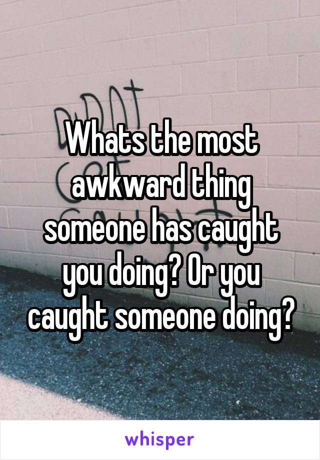 Whats the most awkward thing someone has caught you doing? Or you caught someone doing?