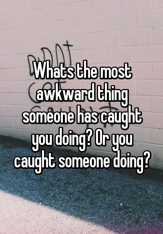 Whats the most awkward thing someone has caught you doing? Or you caught someone doing?