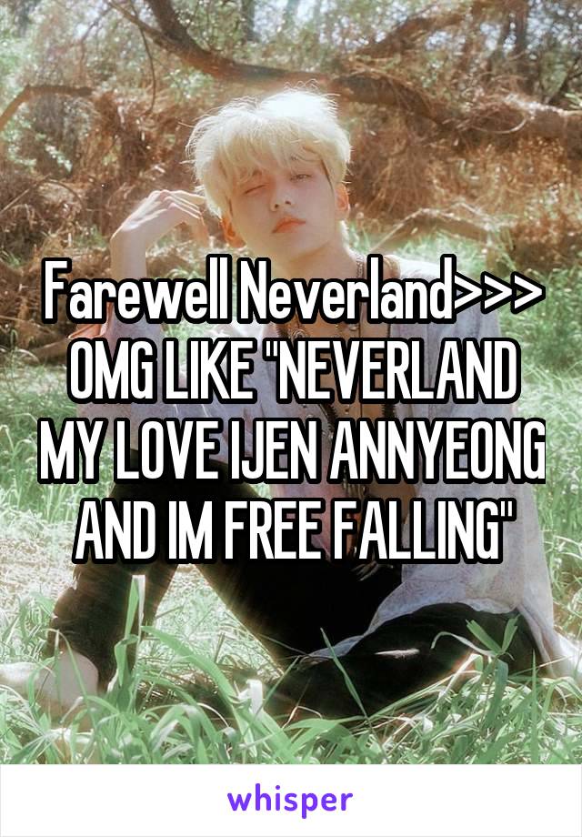 Farewell Neverland>>> OMG LIKE "NEVERLAND MY LOVE IJEN ANNYEONG AND IM FREE FALLING"