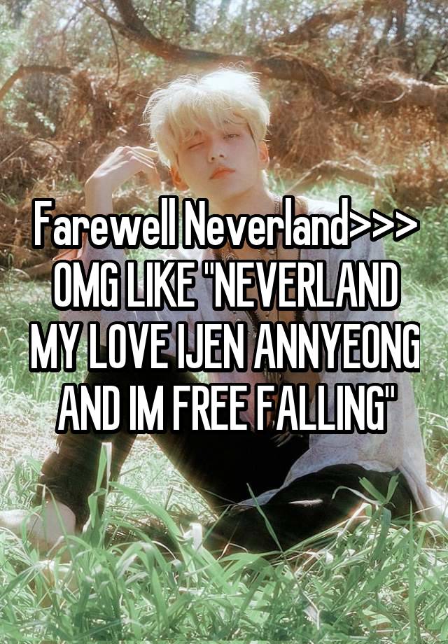 Farewell Neverland>>> OMG LIKE "NEVERLAND MY LOVE IJEN ANNYEONG AND IM FREE FALLING"