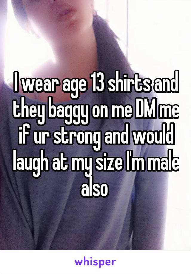 I wear age 13 shirts and they baggy on me DM me if ur strong and would laugh at my size I'm male also 