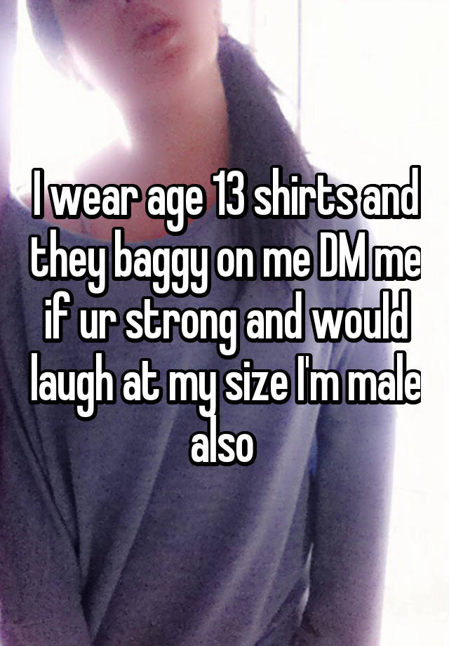 I wear age 13 shirts and they baggy on me DM me if ur strong and would laugh at my size I'm male also 