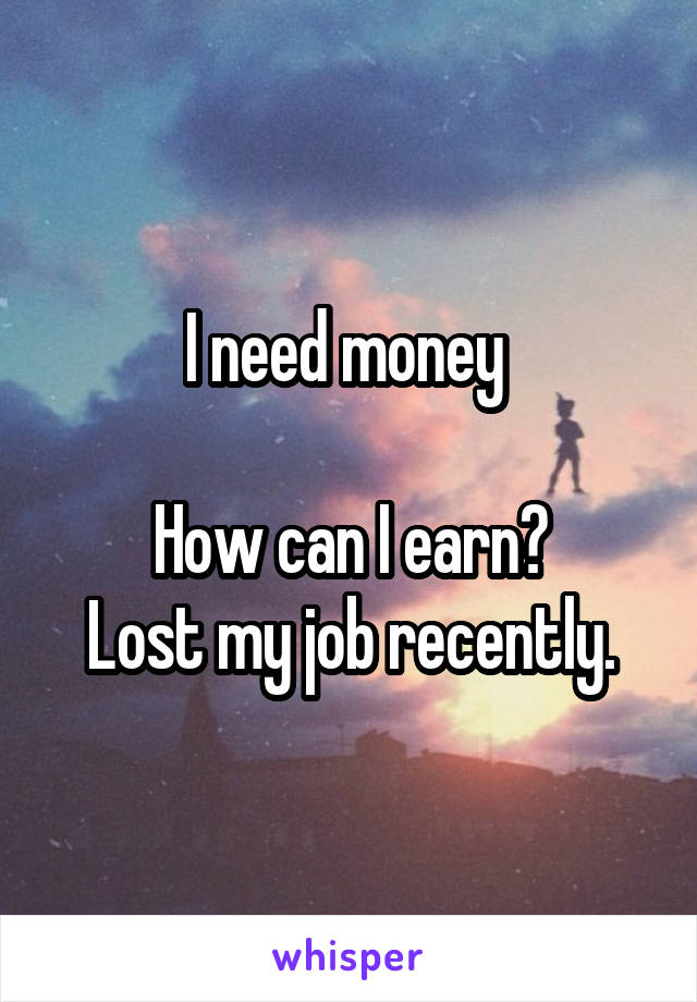 I need money 

How can I earn?
Lost my job recently.