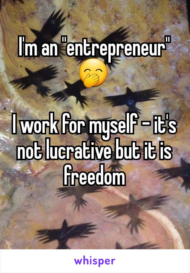 I'm an "entrepreneur" 🤭 

I work for myself - it's not lucrative but it is freedom