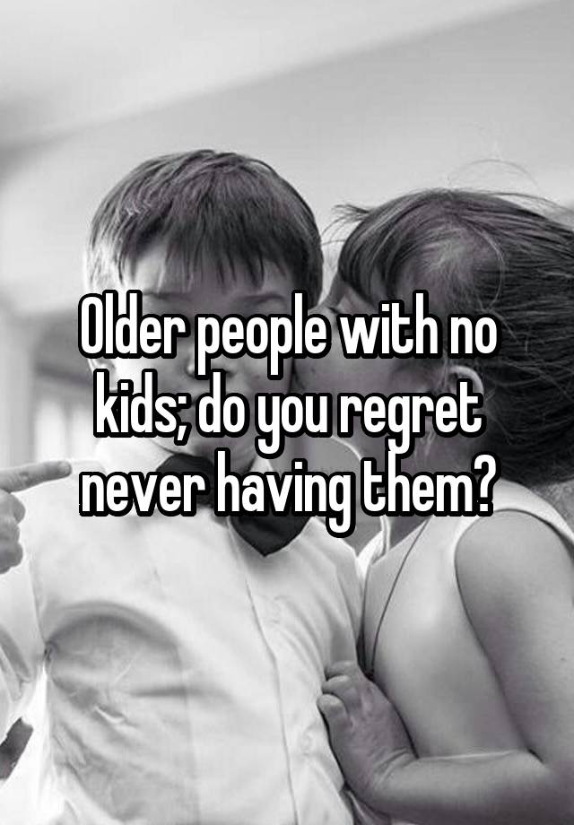 Older people with no kids; do you regret never having them?