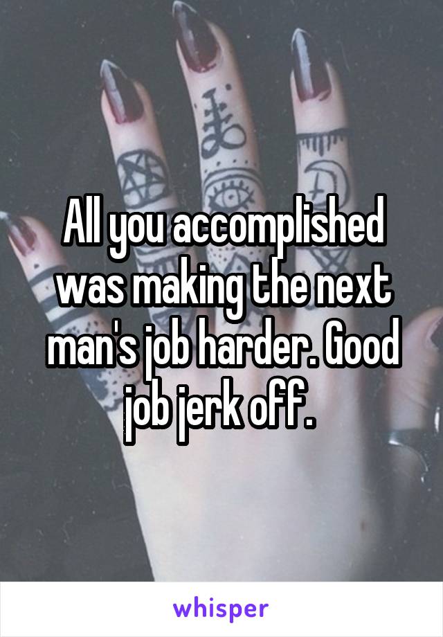  All you accomplished was making the next man's job harder. Good job jerk off. 