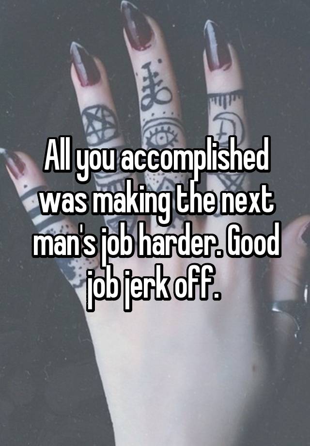  All you accomplished was making the next man's job harder. Good job jerk off. 