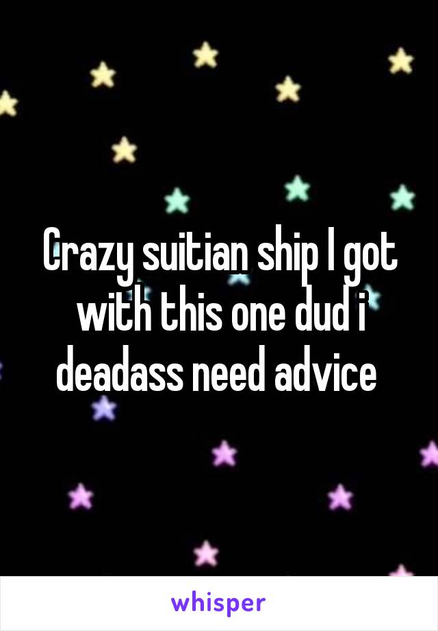 Crazy suitian ship I got with this one dud i deadass need advice 