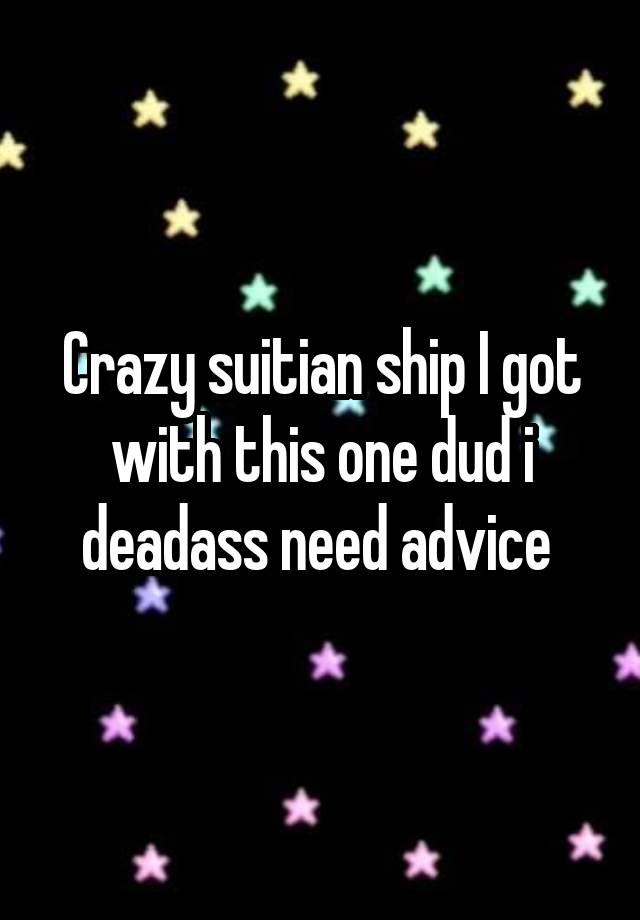 Crazy suitian ship I got with this one dud i deadass need advice 