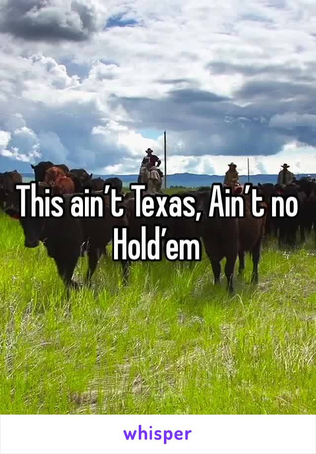 This ain’t Texas, Ain’t no Hold’em