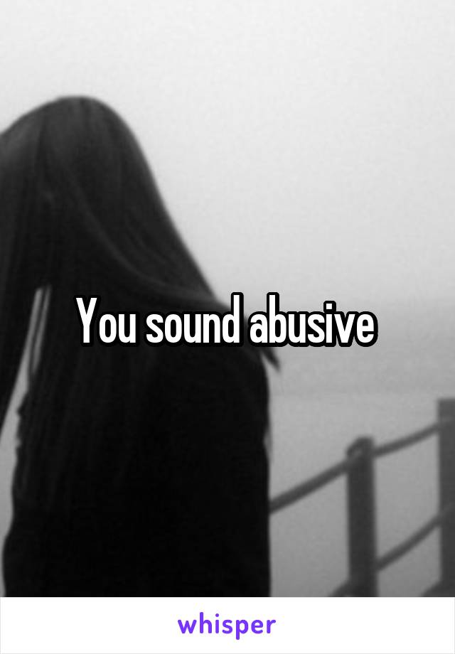 You sound abusive 