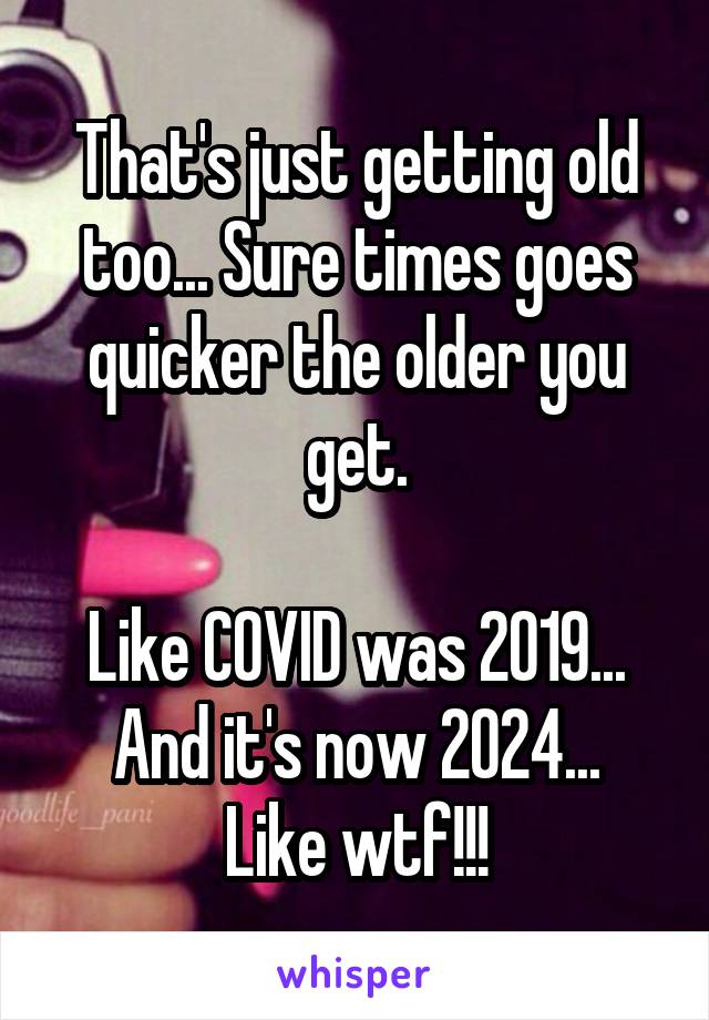 That's just getting old too... Sure times goes quicker the older you get.

Like COVID was 2019... And it's now 2024...
Like wtf!!!