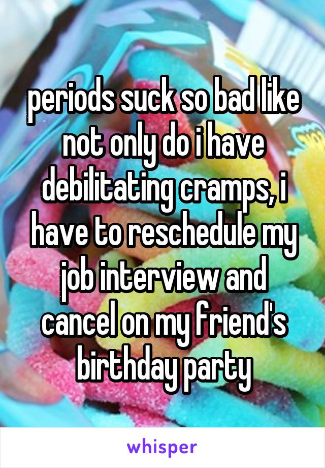 periods suck so bad like not only do i have debilitating cramps, i have to reschedule my job interview and cancel on my friend's birthday party