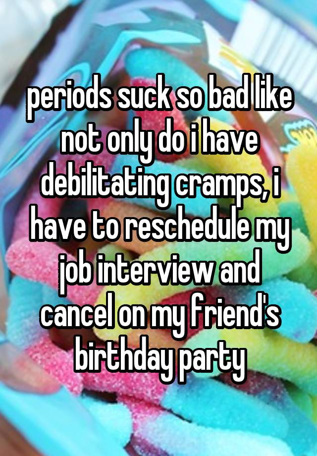 periods suck so bad like not only do i have debilitating cramps, i have to reschedule my job interview and cancel on my friend's birthday party