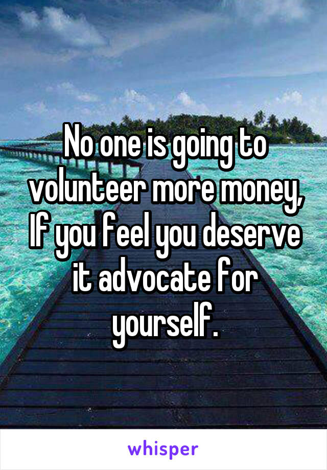 No one is going to volunteer more money, If you feel you deserve it advocate for yourself.