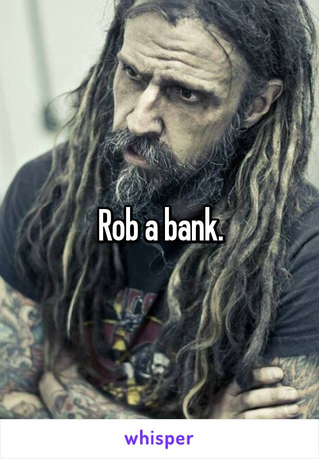 Rob a bank.