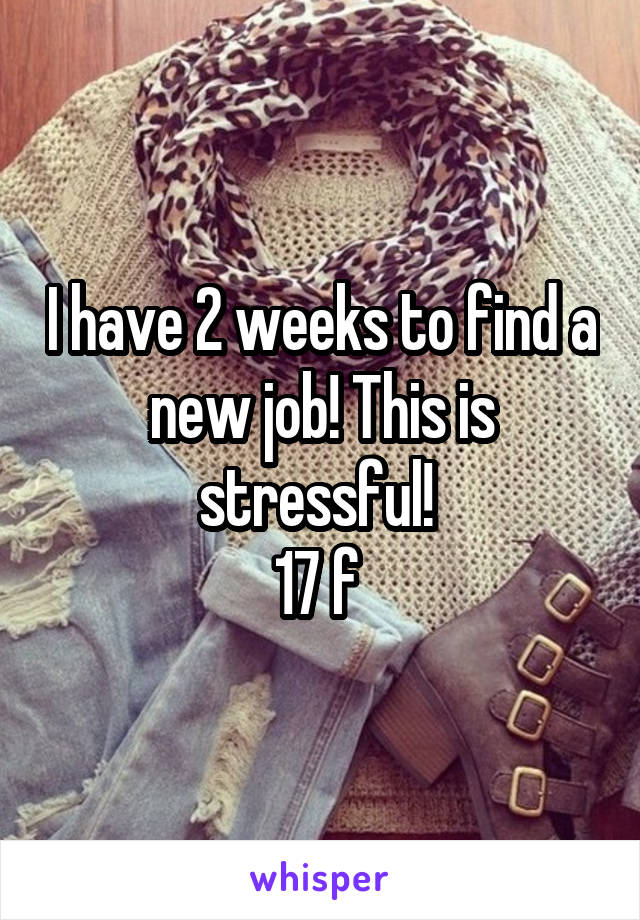 I have 2 weeks to find a new job! This is stressful! 
17 f 