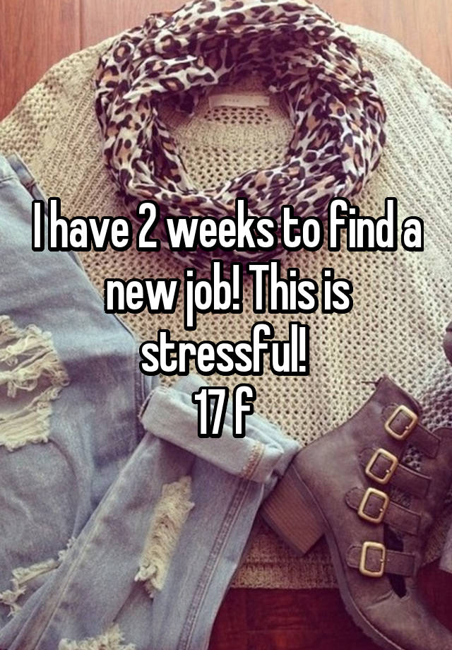 I have 2 weeks to find a new job! This is stressful! 
17 f 