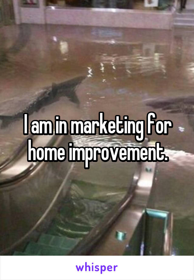 I am in marketing for home improvement.