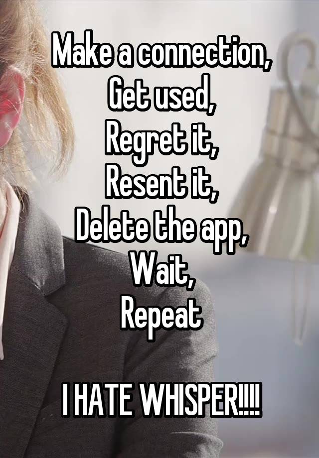 Make a connection,
Get used,
Regret it,
Resent it,
Delete the app,
Wait,
Repeat

I HATE WHISPER!!!!