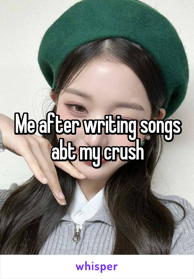 Me after writing songs abt my crush