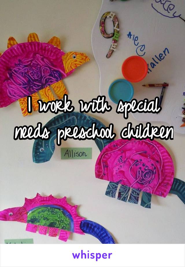 I work with special needs preschool children 