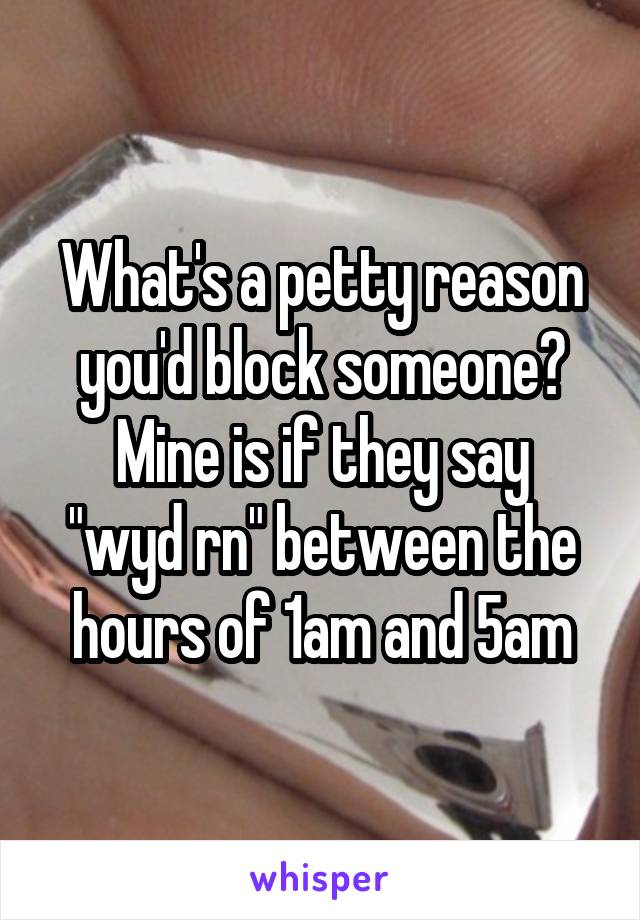 What's a petty reason you'd block someone?
Mine is if they say "wyd rn" between the hours of 1am and 5am