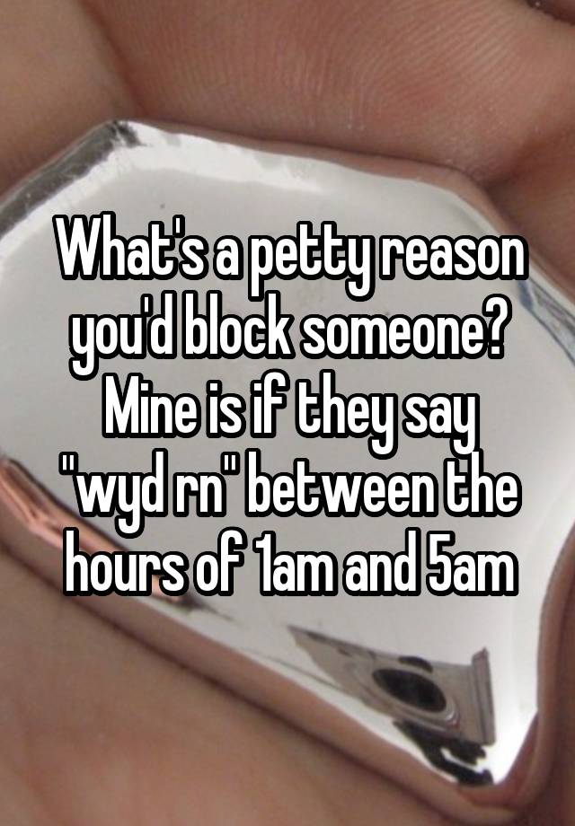 What's a petty reason you'd block someone?
Mine is if they say "wyd rn" between the hours of 1am and 5am